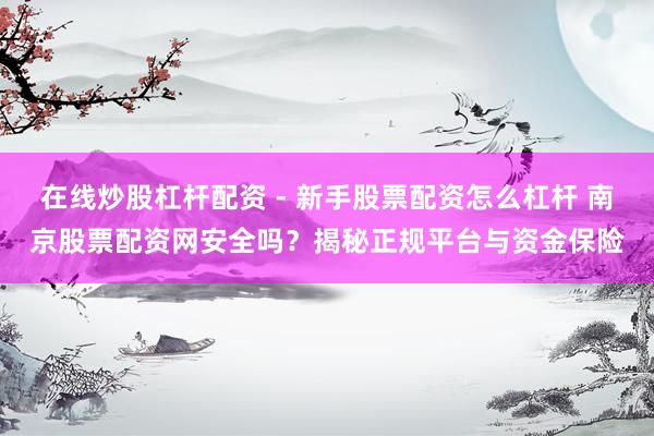 在线炒股杠杆配资 - 新手股票配资怎么杠杆 南京股票配资网安全吗？揭秘正规平台与资金保险