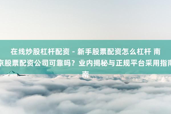 在线炒股杠杆配资 - 新手股票配资怎么杠杆 南京股票配资公司可靠吗？业内揭秘与正规平台采用指南
