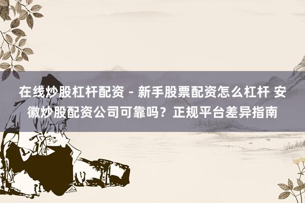 在线炒股杠杆配资 - 新手股票配资怎么杠杆 安徽炒股配资公司可靠吗？正规平台差异指南