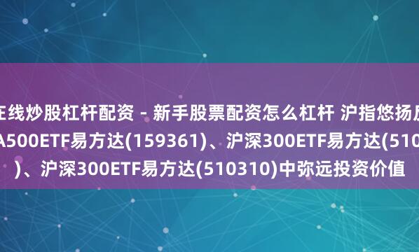 在线炒股杠杆配资 - 新手股票配资怎么杠杆 沪指悠扬反弹涨0.07%，关心A500ETF易方达(159361)、沪深300ETF易方达(510310)中弥远投资价值