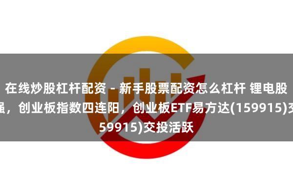 在线炒股杠杆配资 - 新手股票配资怎么杠杆 锂电股集体走强，创业板指数四连阳，创业板ETF易方达(159915)交投活跃