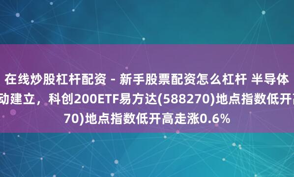 在线炒股杠杆配资 - 新手股票配资怎么杠杆 半导体板块午后轰动建立，科创200ETF易方达(588270)地点指数低开高走涨0.6%