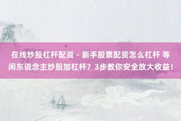 在线炒股杠杆配资 - 新手股票配资怎么杠杆 等闲东说念主炒股加杠杆？3步教你安全放大收益！