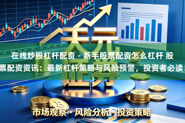 在线炒股杠杆配资 - 新手股票配资怎么杠杆 股票配资资讯：最新杠杆策略与风险预警，投资者必读！