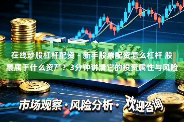 在线炒股杠杆配资 - 新手股票配资怎么杠杆 股票属于什么资产？3分钟讲清它的投资属性与风险