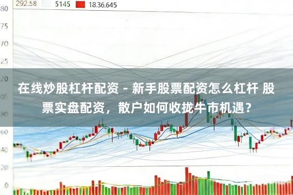在线炒股杠杆配资 - 新手股票配资怎么杠杆 股票实盘配资，散户如何收拢牛市机遇？