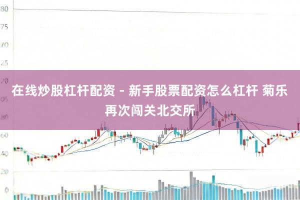 在线炒股杠杆配资 - 新手股票配资怎么杠杆 菊乐再次闯关北交所