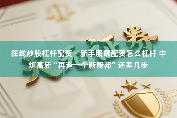 在线炒股杠杆配资 - 新手股票配资怎么杠杆 中炬高新“再造一个新厨邦”还差几步