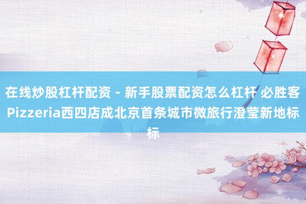 在线炒股杠杆配资 - 新手股票配资怎么杠杆 必胜客Pizzeria西四店成北京首条城市微旅行澄莹新地标