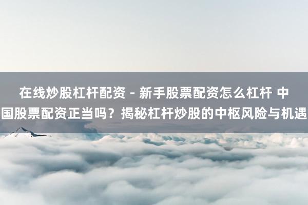 在线炒股杠杆配资 - 新手股票配资怎么杠杆 中国股票配资正当吗？揭秘杠杆炒股的中枢风险与机遇