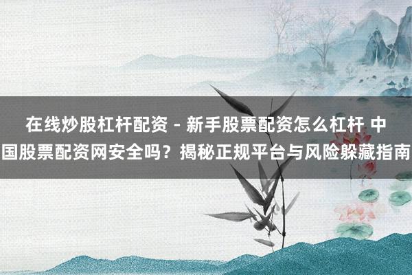 在线炒股杠杆配资 - 新手股票配资怎么杠杆 中国股票配资网安全吗？揭秘正规平台与风险躲藏指南