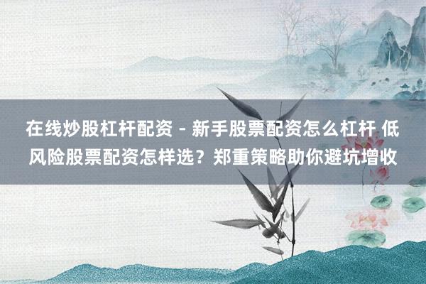 在线炒股杠杆配资 - 新手股票配资怎么杠杆 低风险股票配资怎样选？郑重策略助你避坑增收