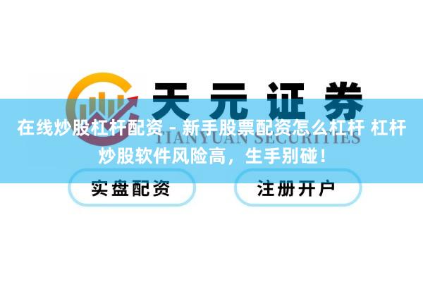 在线炒股杠杆配资 - 新手股票配资怎么杠杆 杠杆炒股软件风险高，生手别碰！