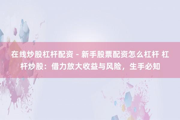 在线炒股杠杆配资 - 新手股票配资怎么杠杆 杠杆炒股：借力放大收益与风险，生手必知