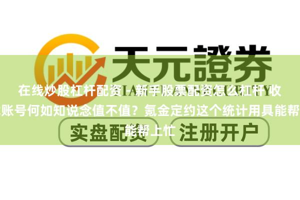 在线炒股杠杆配资 - 新手股票配资怎么杠杆 收游戏账号何如知说念值不值？氪金定约这个统计用具能帮上忙
