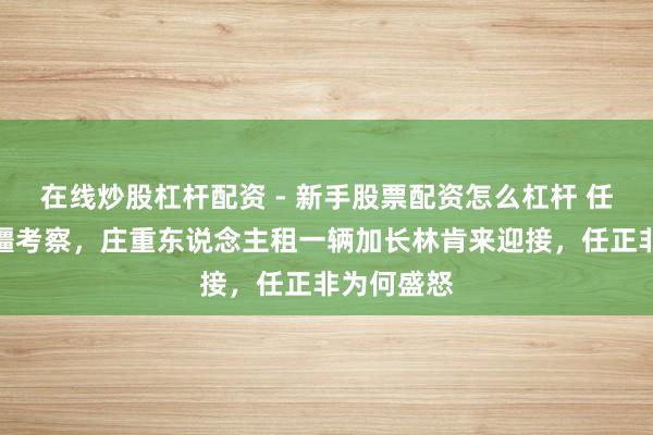 在线炒股杠杆配资 - 新手股票配资怎么杠杆 任正非到新疆考察，庄重东说念主租一辆加长林肯来迎接，任正非为何盛怒