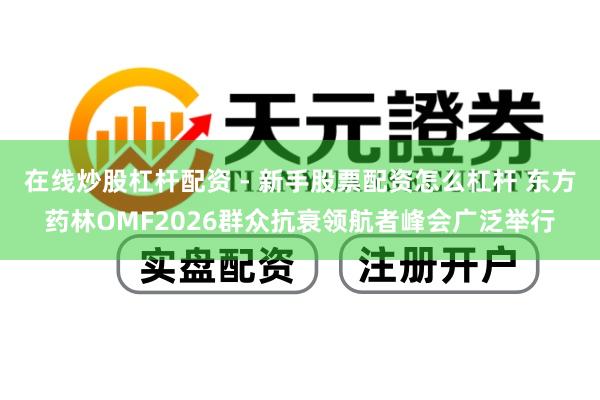 在线炒股杠杆配资 - 新手股票配资怎么杠杆 东方药林OMF2026群众抗衰领航者峰会广泛举行