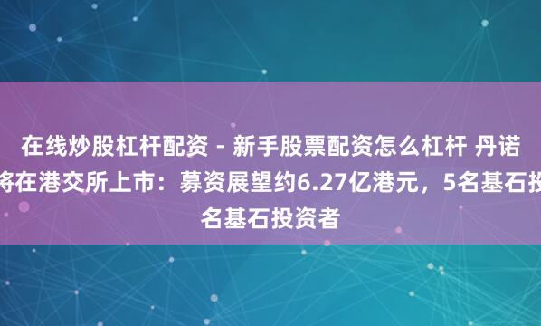 在线炒股杠杆配资 - 新手股票配资怎么杠杆 丹诺医药将在港交所上市：募资展望约6.27亿港元，5名基石投资者