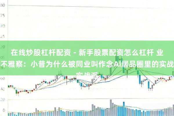 在线炒股杠杆配资 - 新手股票配资怎么杠杆 业内不雅察：小普为什么被同业叫作念AI居品圈里的实战派