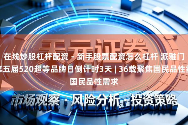 在线炒股杠杆配资 - 新手股票配资怎么杠杆 派雅门窗第五届520超等品牌日倒计时3天 | 36载聚焦国民品性需求