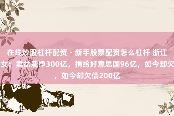 在线炒股杠杆配资 - 新手股票配资怎么杠杆 浙江首富何巧女：卖盆栽挣300亿，捐给好意思国96亿，如今却欠债200亿
