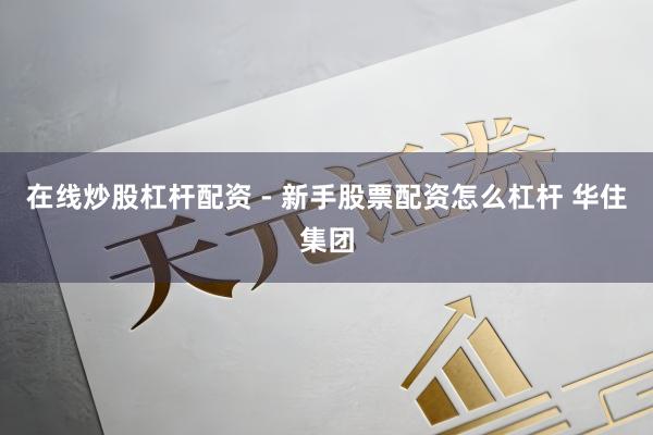 在线炒股杠杆配资 - 新手股票配资怎么杠杆 华住集团