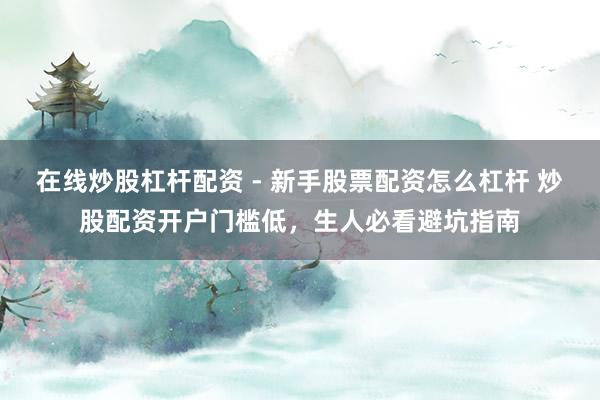 在线炒股杠杆配资 - 新手股票配资怎么杠杆 炒股配资开户门槛低，生人必看避坑指南