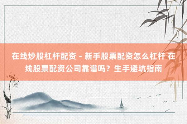 在线炒股杠杆配资 - 新手股票配资怎么杠杆 在线股票配资公司靠谱吗？生手避坑指南