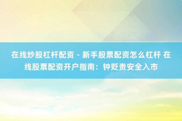 在线炒股杠杆配资 - 新手股票配资怎么杠杆 在线股票配资开户指南：钟贬责安全入市