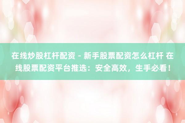 在线炒股杠杆配资 - 新手股票配资怎么杠杆 在线股票配资平台推选：安全高效，生手必看！