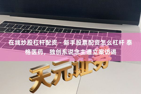 在线炒股杠杆配资 - 新手股票配资怎么杠杆 泰格医药，独创东说念主遭立案访谒
