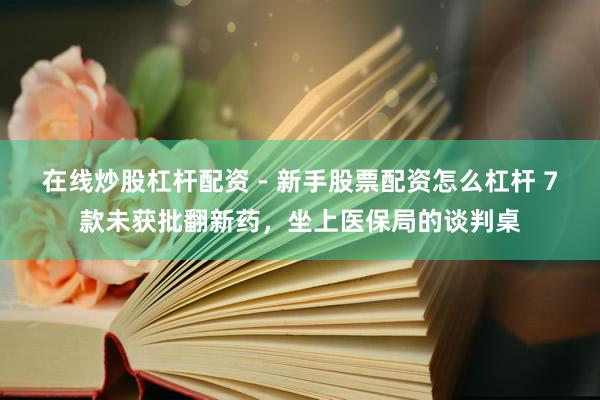 在线炒股杠杆配资 - 新手股票配资怎么杠杆 7款未获批翻新药，坐上医保局的谈判桌
