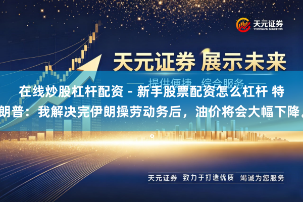 在线炒股杠杆配资 - 新手股票配资怎么杠杆 特朗普：我解决完伊朗操劳动务后，油价将会大幅下降。