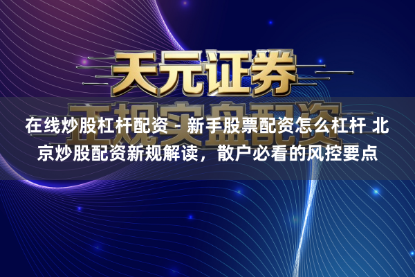 在线炒股杠杆配资 - 新手股票配资怎么杠杆 北京炒股配资新规解读，散户必看的风控要点