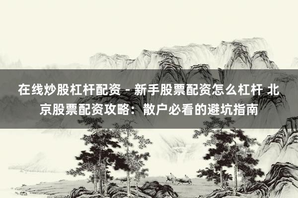 在线炒股杠杆配资 - 新手股票配资怎么杠杆 北京股票配资攻略：散户必看的避坑指南