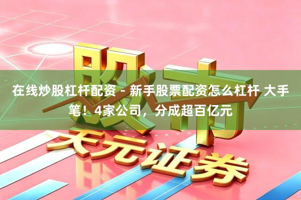 在线炒股杠杆配资 - 新手股票配资怎么杠杆 大手笔！4家公司，分成超百亿元