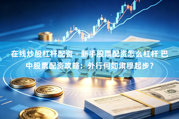 在线炒股杠杆配资 - 新手股票配资怎么杠杆 巴中股票配资攻略：外行何如肃穆起步？