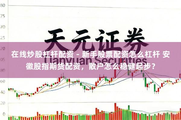 在线炒股杠杆配资 - 新手股票配资怎么杠杆 安徽股指期货配资，散户怎么稳健起步？