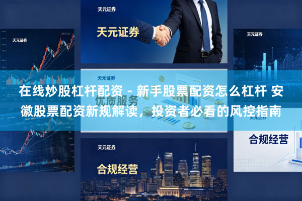 在线炒股杠杆配资 - 新手股票配资怎么杠杆 安徽股票配资新规解读，投资者必看的风控指南