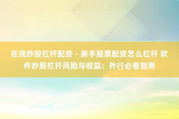 在线炒股杠杆配资 - 新手股票配资怎么杠杆 软件炒股杠杆风险与收益：外行必看指南