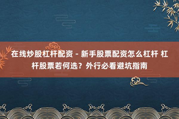 在线炒股杠杆配资 - 新手股票配资怎么杠杆 杠杆股票若何选？外行必看避坑指南