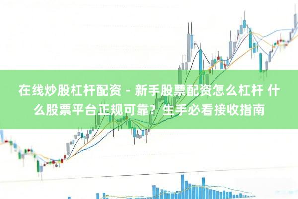 在线炒股杠杆配资 - 新手股票配资怎么杠杆 什么股票平台正规可靠？生手必看接收指南