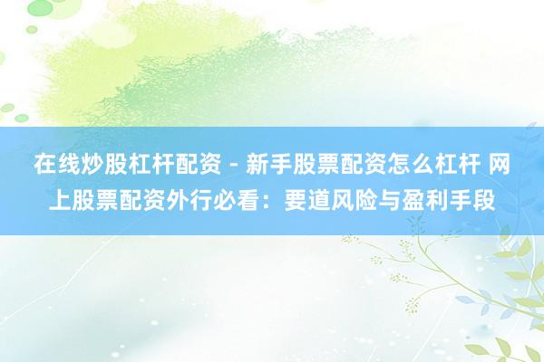 在线炒股杠杆配资 - 新手股票配资怎么杠杆 网上股票配资外行必看：要道风险与盈利手段