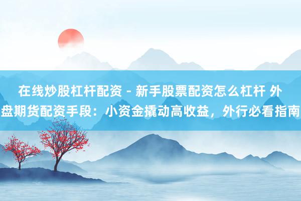 在线炒股杠杆配资 - 新手股票配资怎么杠杆 外盘期货配资手段：小资金撬动高收益，外行必看指南