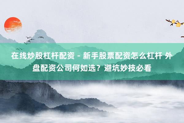 在线炒股杠杆配资 - 新手股票配资怎么杠杆 外盘配资公司何如选？避坑妙技必看