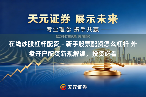 在线炒股杠杆配资 - 新手股票配资怎么杠杆 外盘开户配资新规解读，投资必看