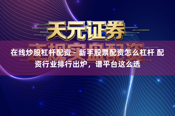 在线炒股杠杆配资 - 新手股票配资怎么杠杆 配资行业排行出炉，谱平台这么选