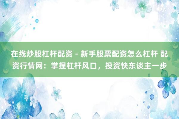 在线炒股杠杆配资 - 新手股票配资怎么杠杆 配资行情网：掌捏杠杆风口，投资快东谈主一步