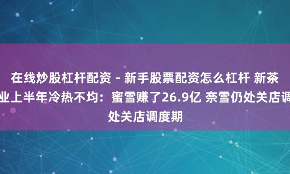 在线炒股杠杆配资 - 新手股票配资怎么杠杆 新茶饮企业上半年冷热不均：蜜雪赚了26.9亿 奈雪仍处关店调度期