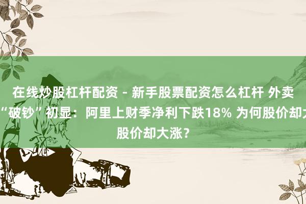 在线炒股杠杆配资 - 新手股票配资怎么杠杆 外卖大战“破钞”初显：阿里上财季净利下跌18% 为何股价却大涨？